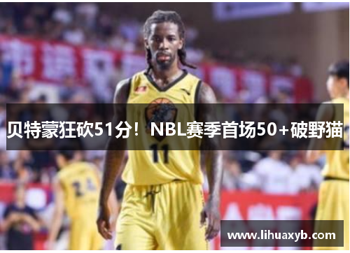 贝特蒙狂砍51分！NBL赛季首场50+破野猫